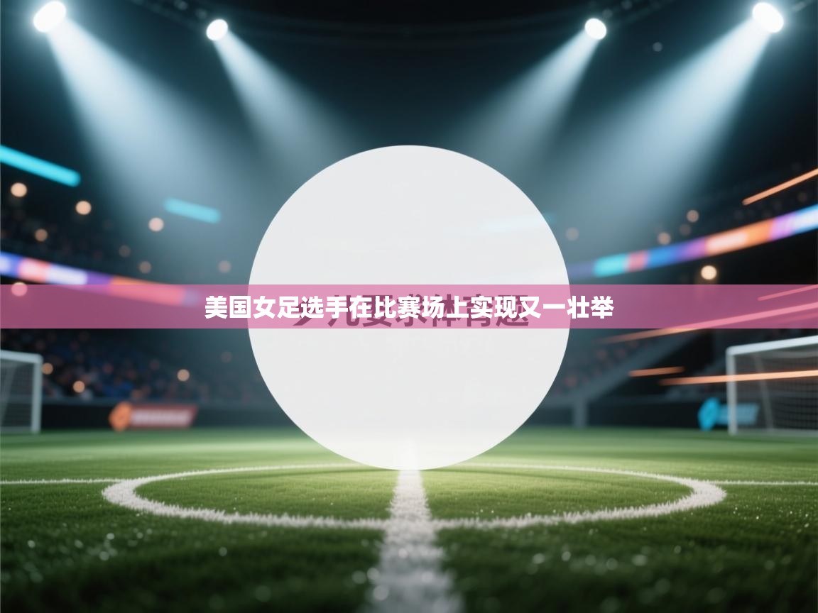 开云体育app下载地址-美国女足选手在比赛场上实现又一壮举  第2张