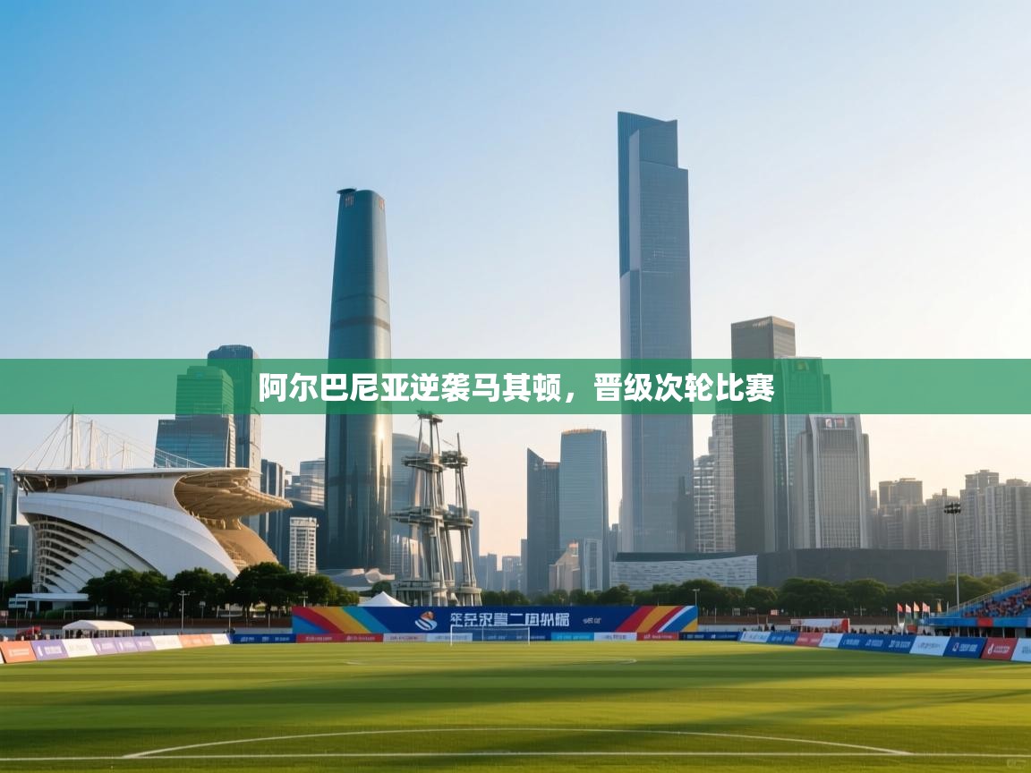 云开体育app官网登录入口-阿尔巴尼亚逆袭马其顿,晋级次轮比赛