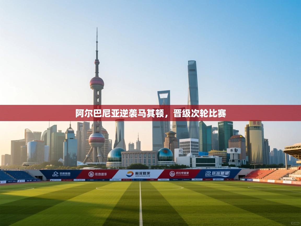 云开体育app官网登录入口-阿尔巴尼亚逆袭马其顿,晋级次轮比赛  第3张