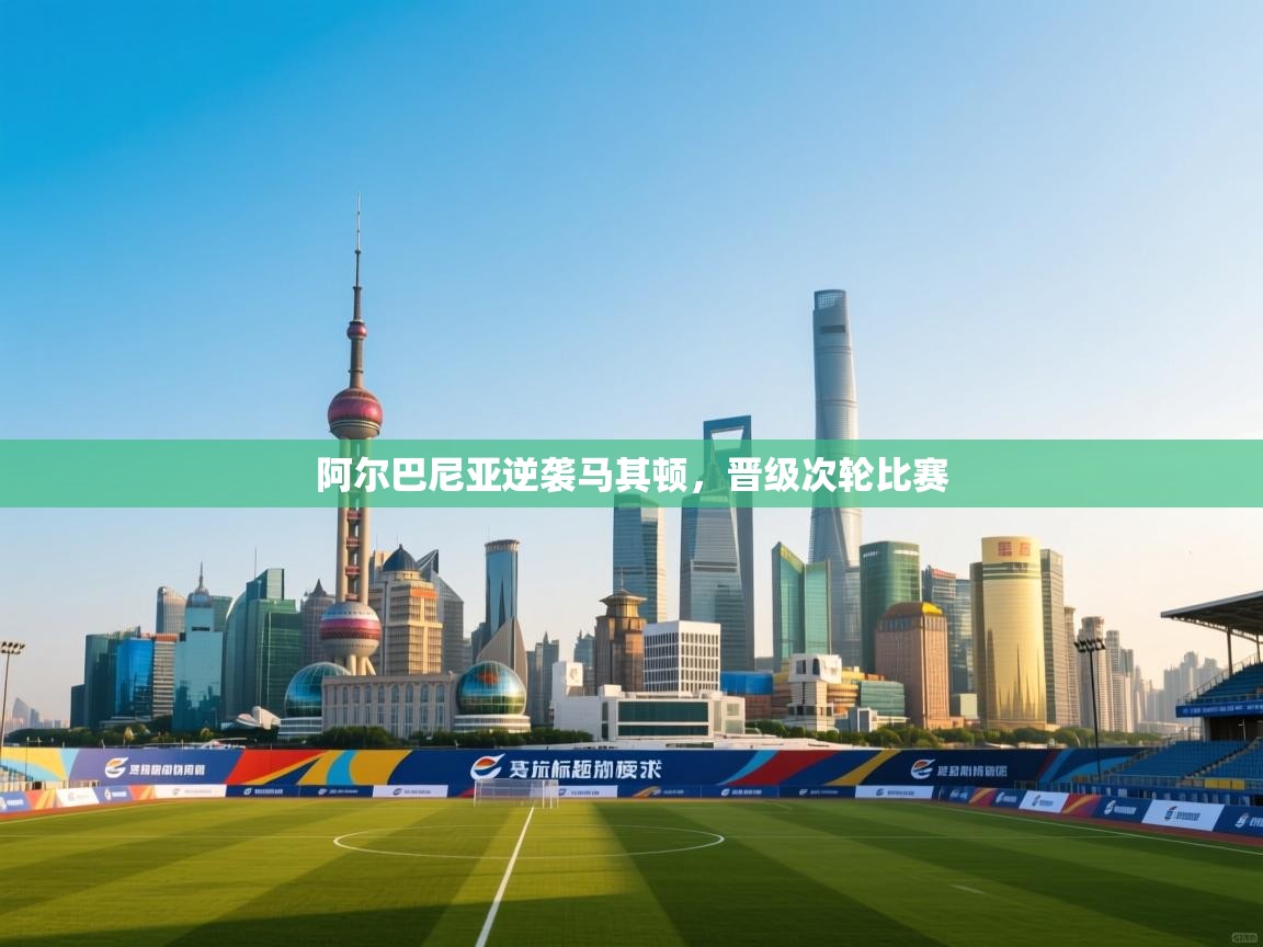 云开体育app官网登录入口-阿尔巴尼亚逆袭马其顿,晋级次轮比赛  第2张