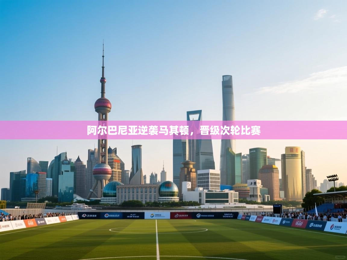 云开体育app官网登录入口-阿尔巴尼亚逆袭马其顿,晋级次轮比赛  第4张