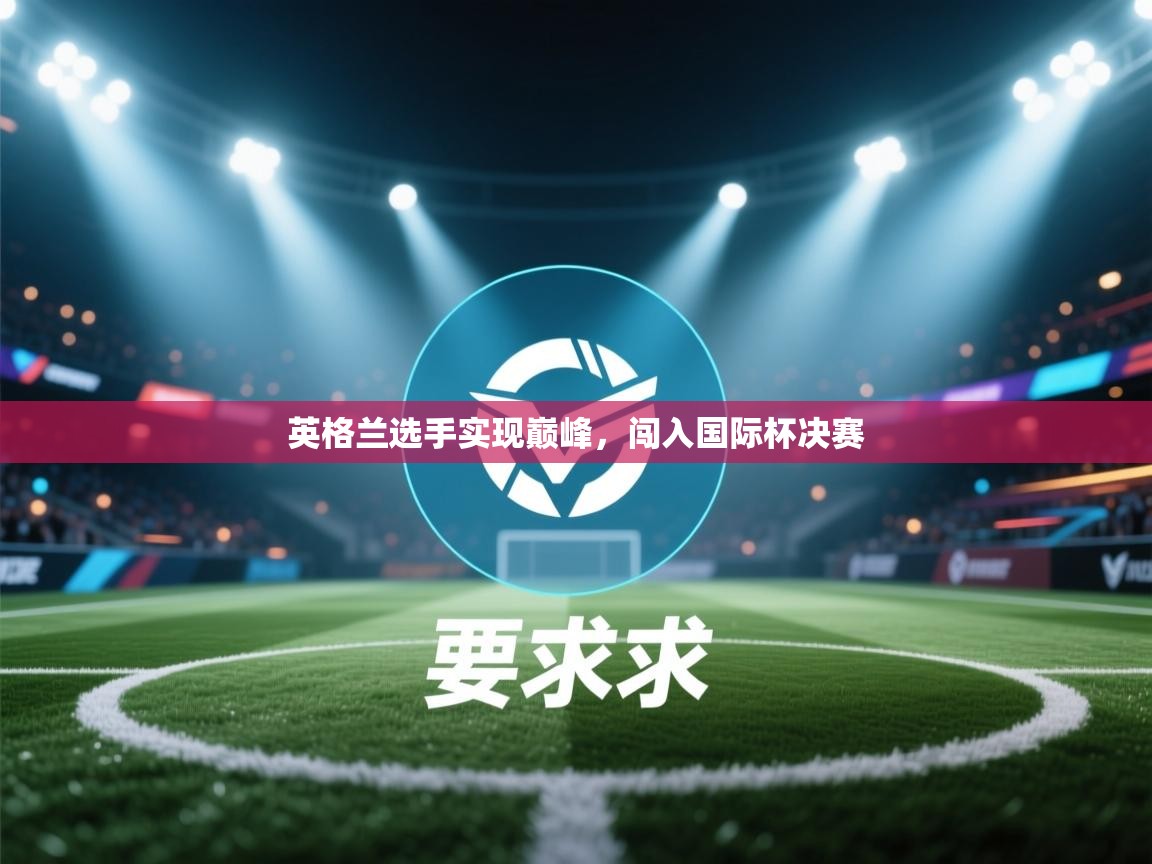 开云体育入口网址-英格兰选手实现巅峰,闯入国际杯决赛  第2张