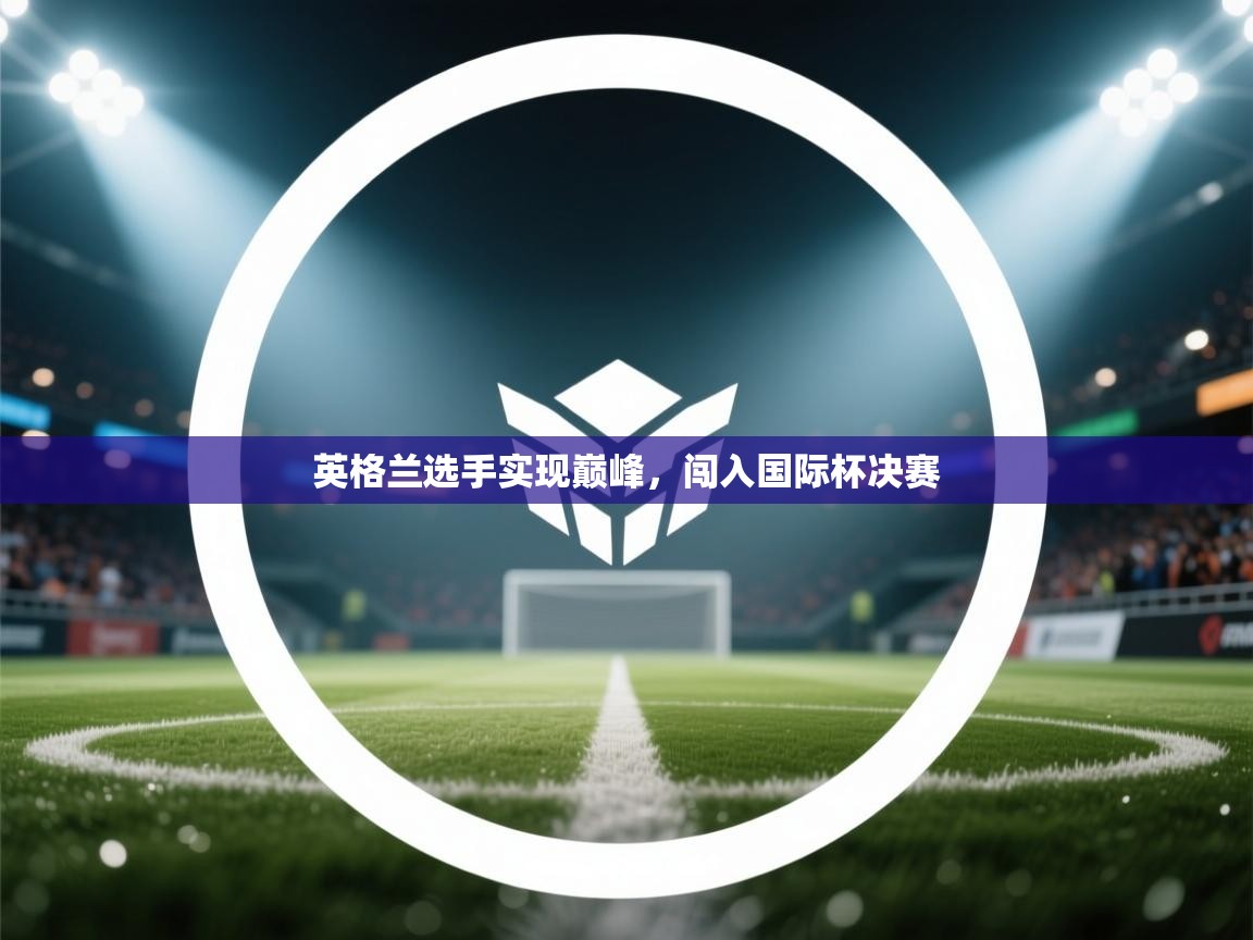 开云体育入口网址-英格兰选手实现巅峰,闯入国际杯决赛  第3张