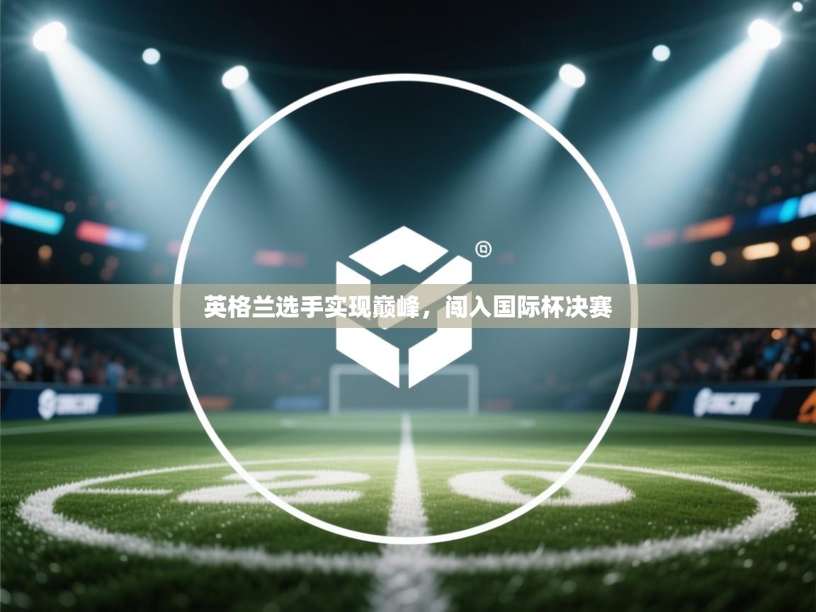 开云体育入口网址-英格兰选手实现巅峰,闯入国际杯决赛  第4张