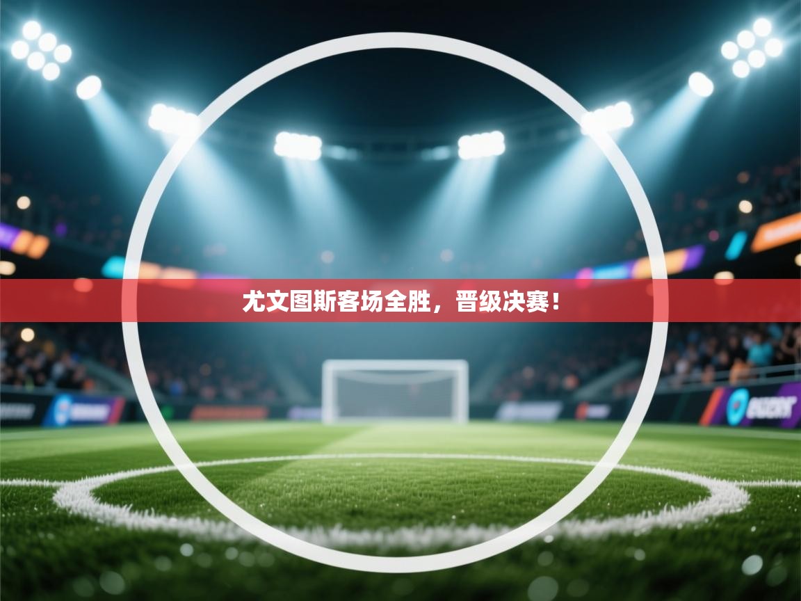 开云体育数据中心统计-尤文图斯客场全胜,晋级决赛! 第2张