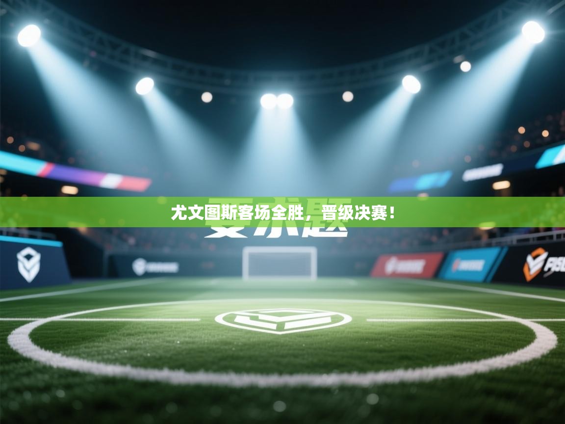 开云体育数据中心统计-尤文图斯客场全胜,晋级决赛! 第4张