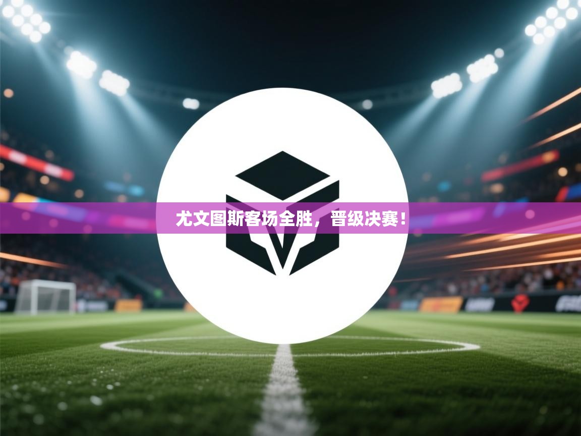 开云体育数据中心统计-尤文图斯客场全胜,晋级决赛! 第3张