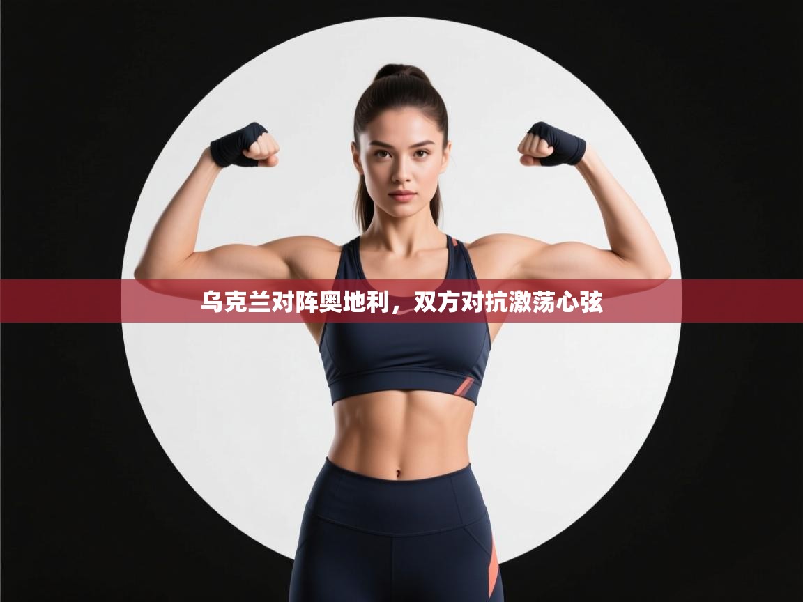 开运体育登录入口-乌克兰对阵奥地利,双方对抗激荡心弦 第4张