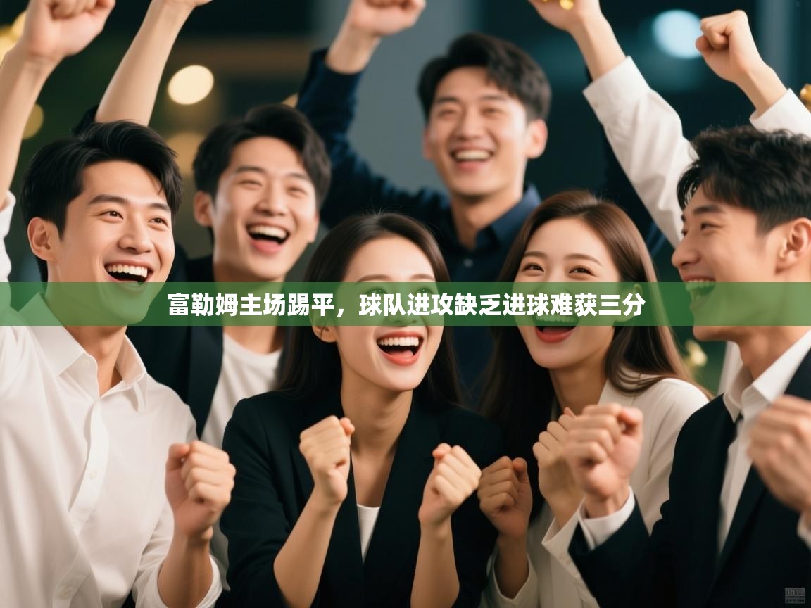 开云体育在线-富勒姆主场踢平，球队进攻缺乏进球难获三分  第2张