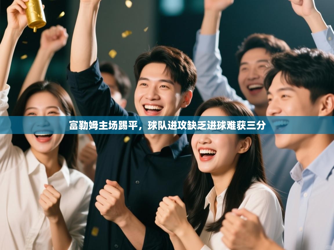 开云体育在线-富勒姆主场踢平，球队进攻缺乏进球难获三分  第3张