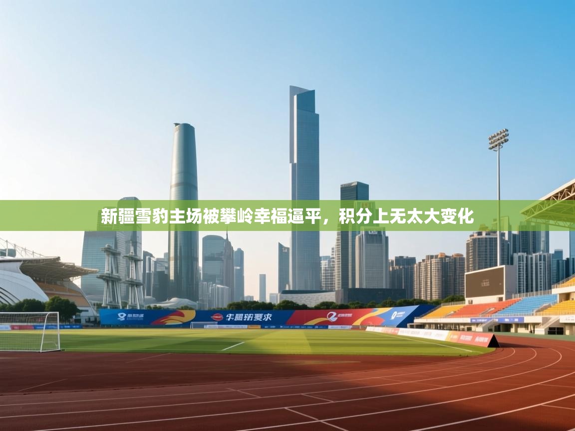 开云体育app下载官网-新疆雪豹主场被攀岭幸福逼平，积分上无太大变化  第2张