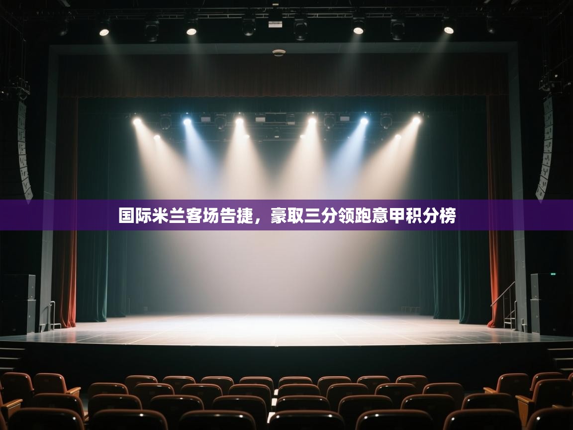 开云体育旧版下载地址-国际米兰客场告捷，豪取三分领跑意甲积分榜