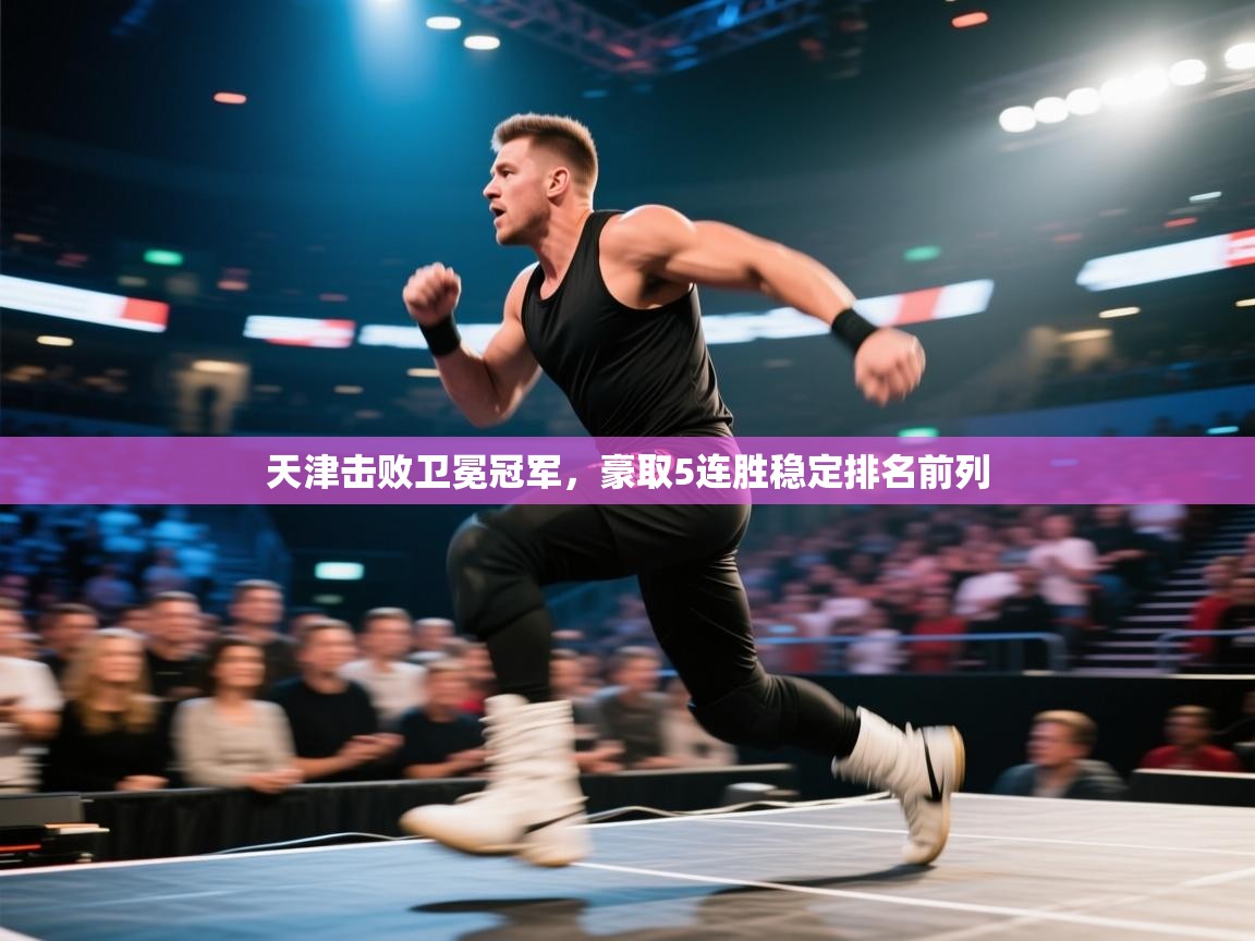 开云体育赛事比分直播-天津击败卫冕冠军,豪取5连胜稳定排名前列 第3张