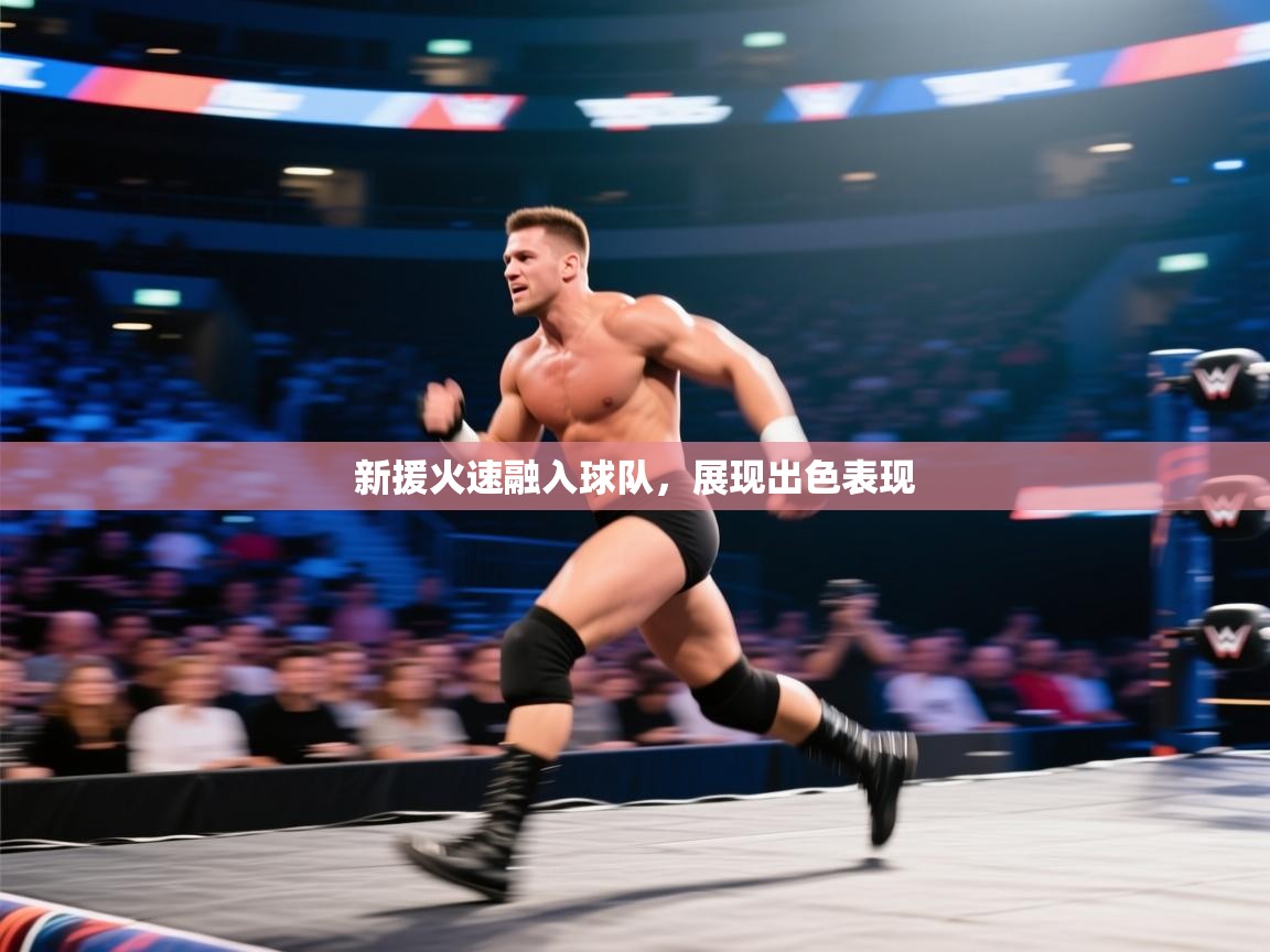 开云体育app官网入口网页版-新援火速融入球队，展现出色表现