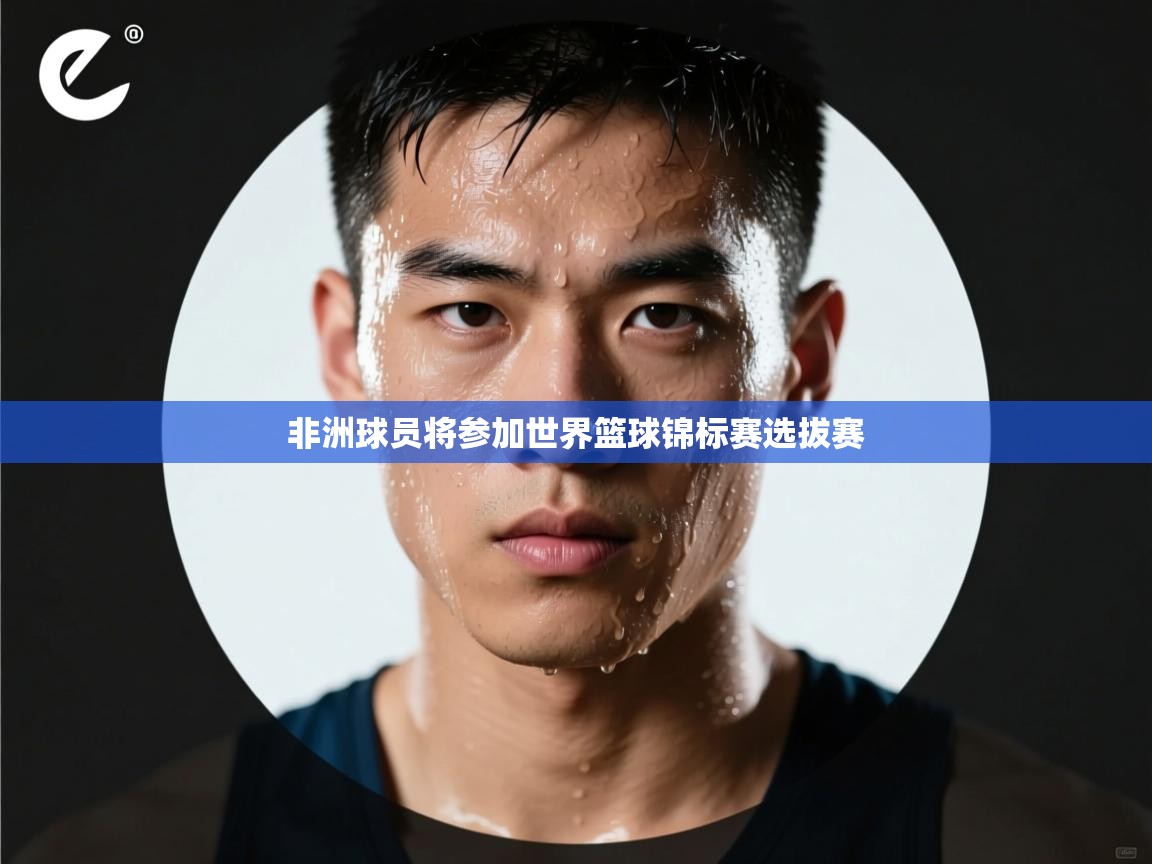 开云平台-非洲球员将参加世界篮球锦标赛选拔赛  第3张