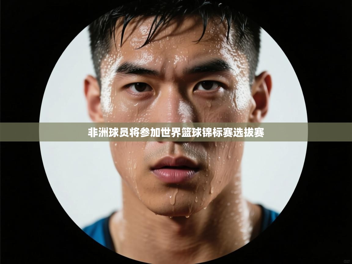 开云平台-非洲球员将参加世界篮球锦标赛选拔赛  第2张