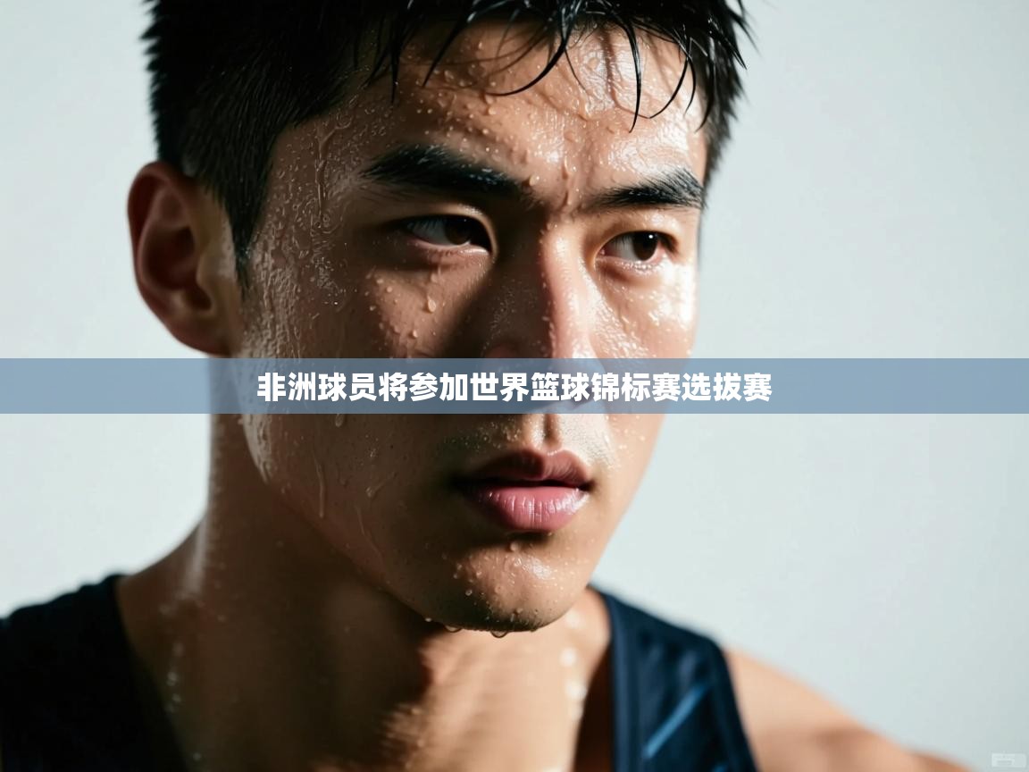 开云平台-非洲球员将参加世界篮球锦标赛选拔赛  第4张