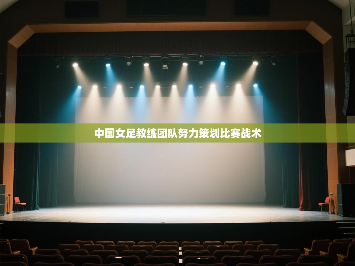 开云体育推送通知设置-中国女足教练团队努力策划比赛战术