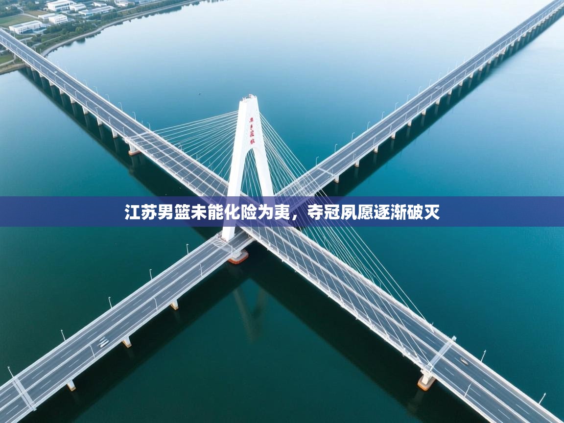 开云数据-江苏男篮未能化险为夷，夺冠夙愿逐渐破灭  第3张