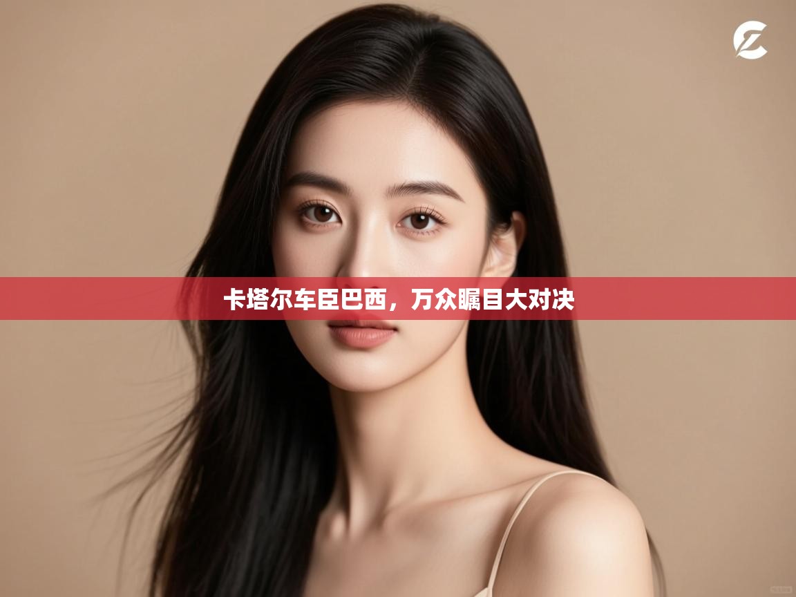 开云体育直播平台-卡塔尔车臣巴西,万众瞩目大对决 第1张