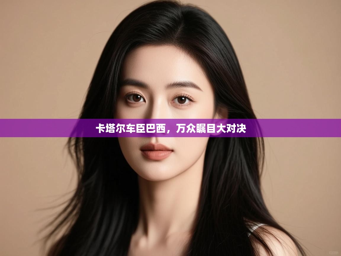 开云体育直播平台-卡塔尔车臣巴西,万众瞩目大对决 第4张