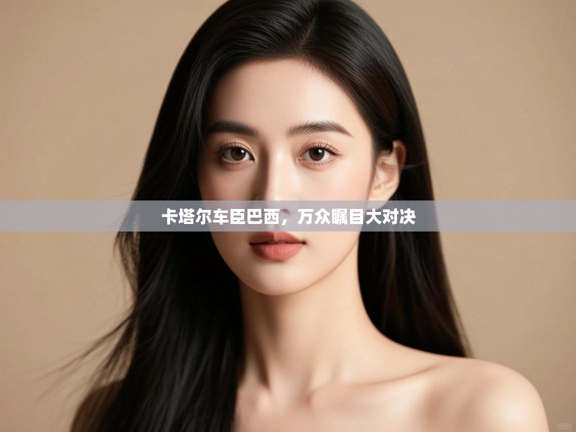 开云体育直播平台-卡塔尔车臣巴西,万众瞩目大对决 第3张