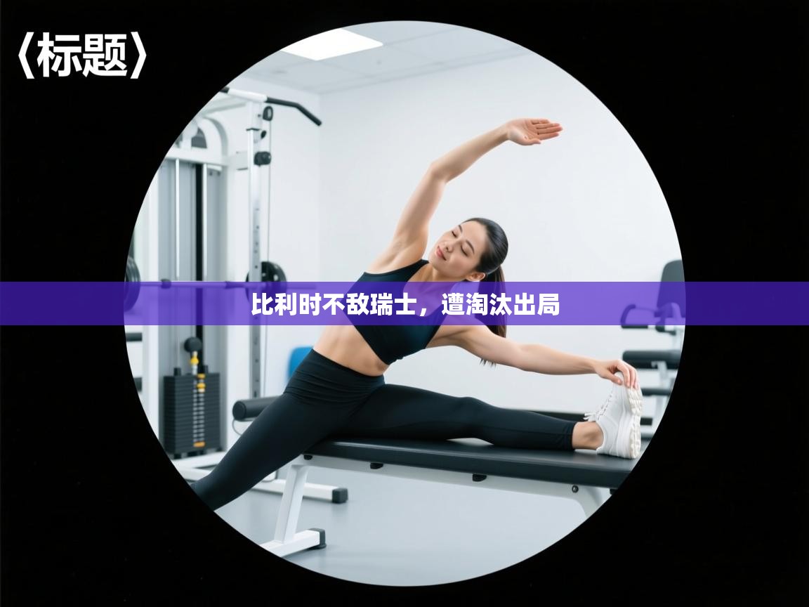 开云体育推送通知设置-比利时不敌瑞士，遭淘汰出局