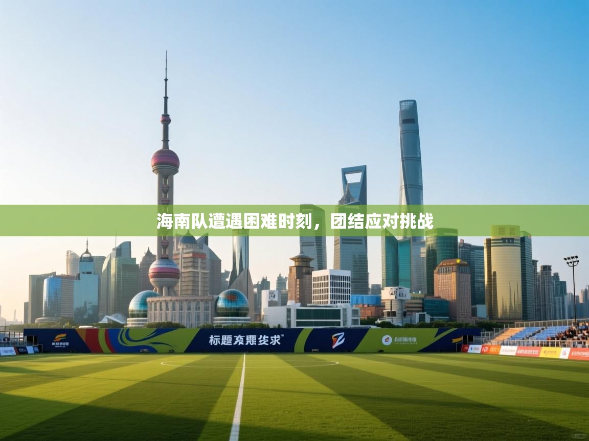 开云体育修改登录密码-海南队遭遇困难时刻，团结应对挑战  第2张