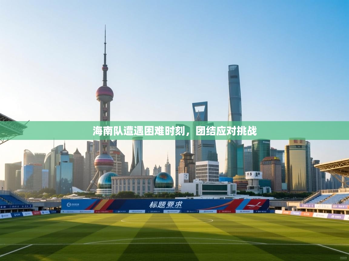 开云体育修改登录密码-海南队遭遇困难时刻，团结应对挑战  第3张