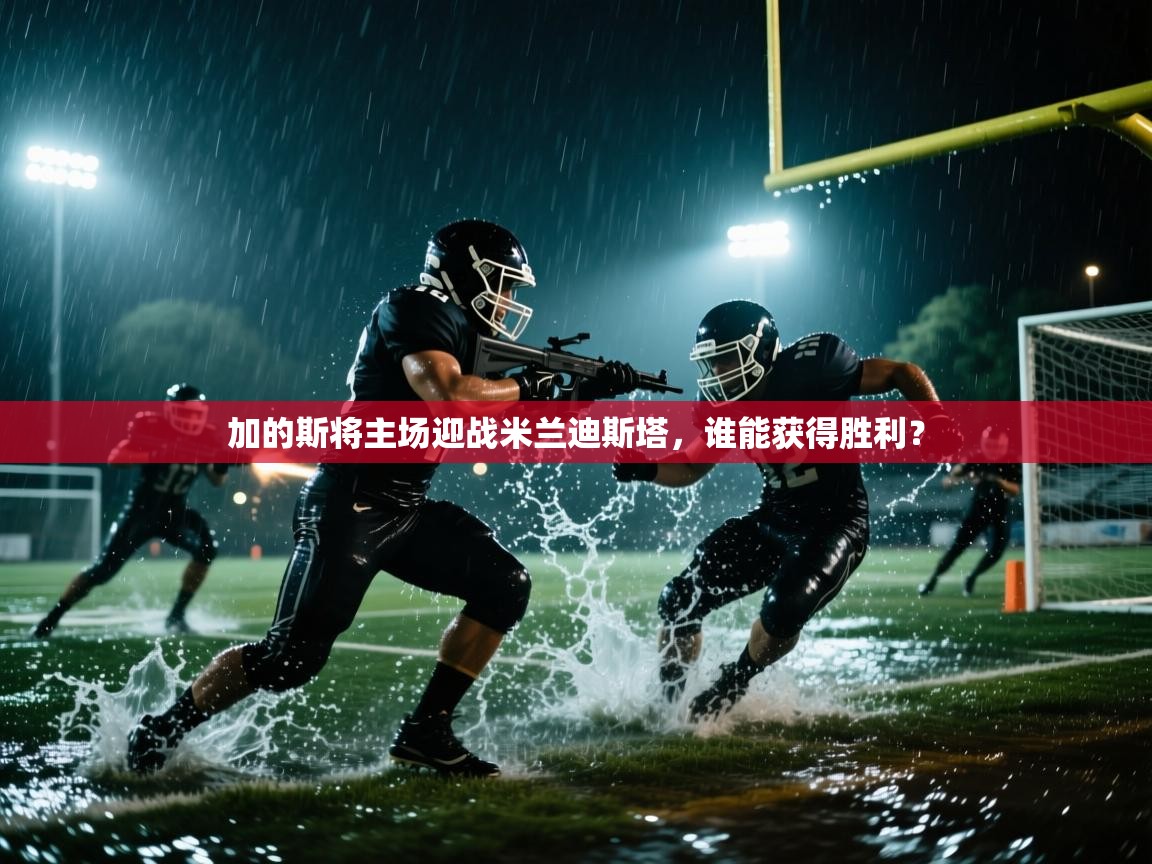 开云体育官方版下载-加的斯将主场迎战米兰迪斯塔，谁能获得胜利？