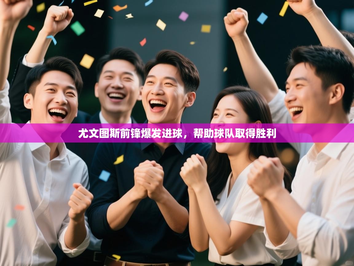 开云体育客服在线咨询-尤文图斯前锋爆发进球，帮助球队取得胜利