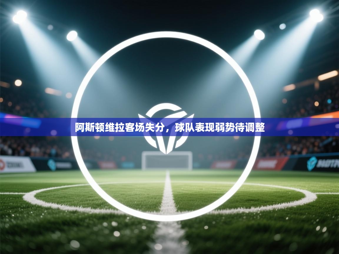 开云体育登录入口-阿斯顿维拉客场失分，球队表现弱势待调整  第4张