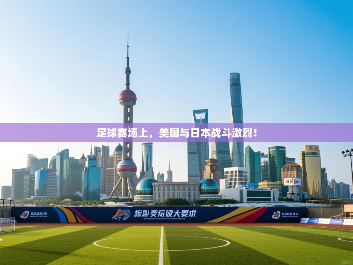 开云体育赛程表查询-足球赛场上，美国与日本战斗激烈！