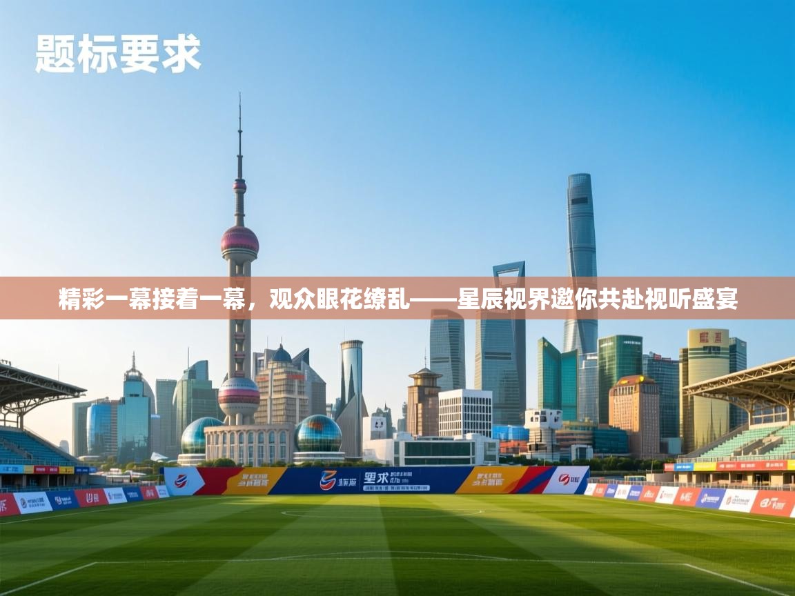 开云入口-精彩一幕接着一幕，观众眼花缭乱——星辰视界邀你共赴视听盛宴  第2张