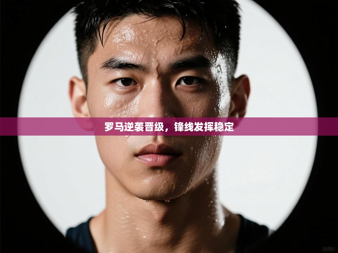 开云赛事-罗马逆袭晋级，锋线发挥稳定