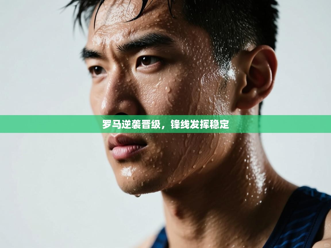 开云赛事-罗马逆袭晋级，锋线发挥稳定  第3张