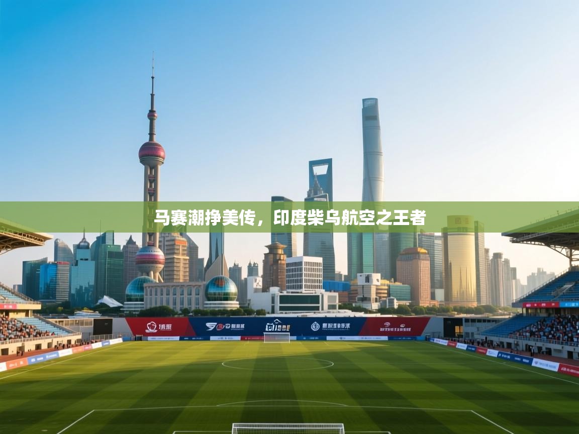 kaiyun sports-马赛潮挣美传，印度柴乌航空之王者