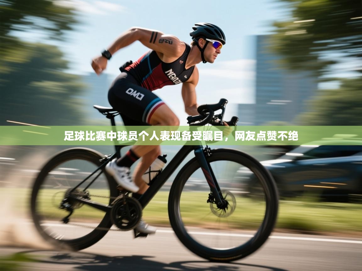 开云APP-足球比赛中球员个人表现备受瞩目，网友点赞不绝