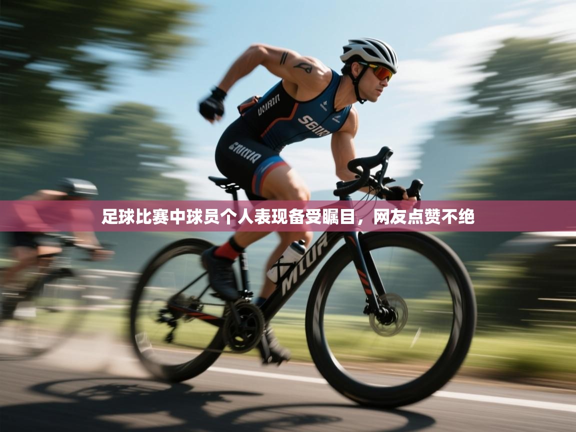 开云APP-足球比赛中球员个人表现备受瞩目,网友点赞不绝 第4张