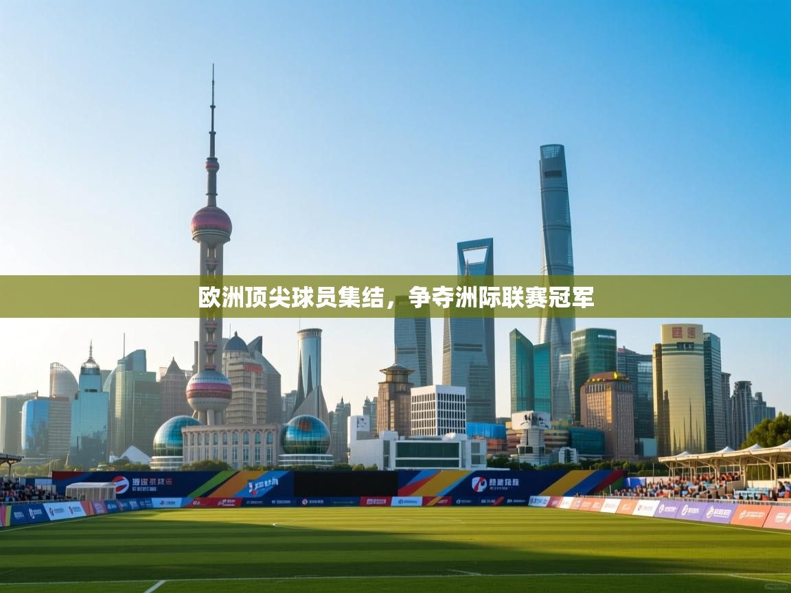 开云体育app官网网页登录入口-欧洲顶尖球员集结，争夺洲际联赛冠军