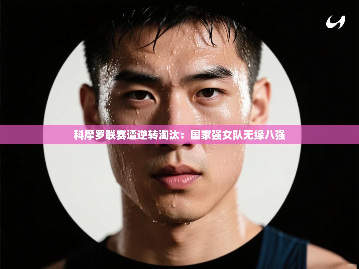 开云直播-科摩罗联赛遭逆转淘汰:国家强女队无缘八强 第1张
