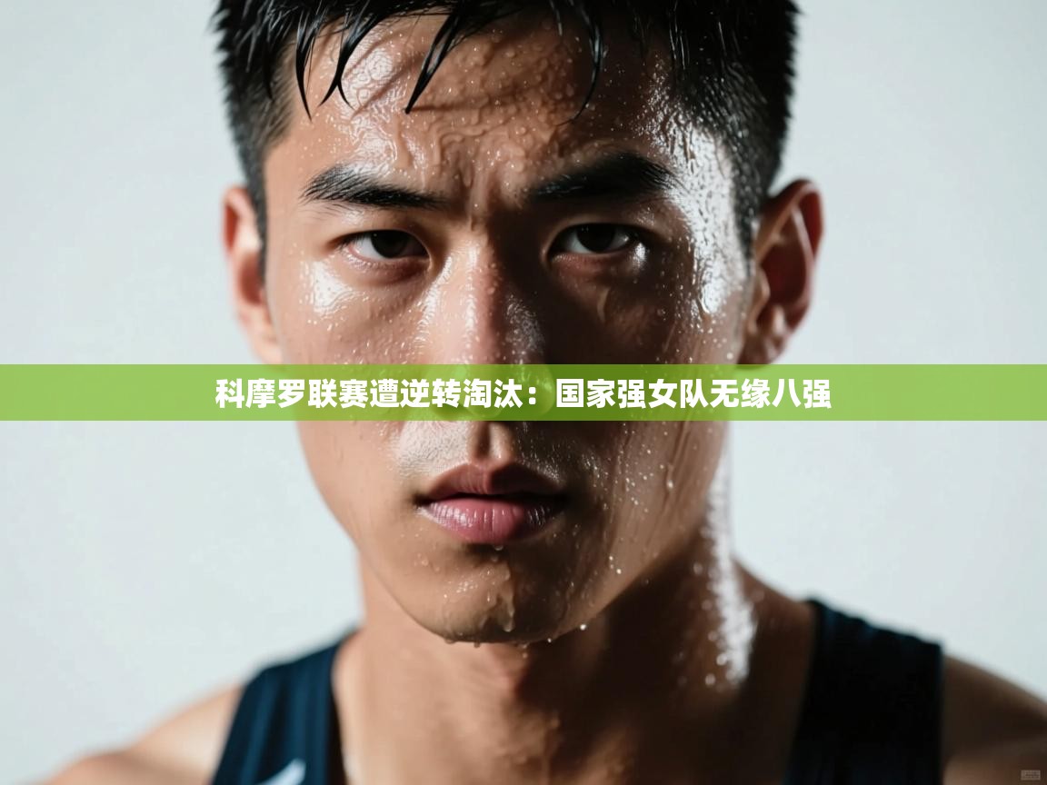 开云直播-科摩罗联赛遭逆转淘汰:国家强女队无缘八强 第2张