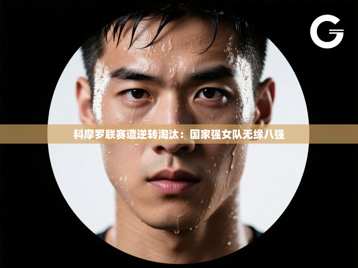 开云直播-科摩罗联赛遭逆转淘汰:国家强女队无缘八强 第4张